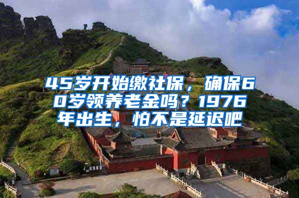 45岁开始缴社保，确保60岁领养老金吗？1976年出生，怕不是延迟吧