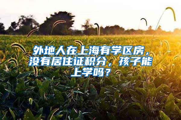 外地人在上海有学区房，没有居住证积分，孩子能上学吗？