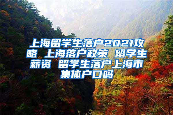 上海留学生落户2021攻略 上海落户政策 留学生薪资 留学生落户上海市集体户口吗