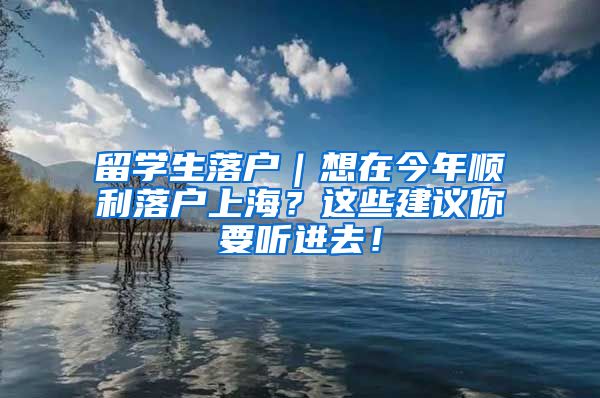 留学生落户｜想在今年顺利落户上海？这些建议你要听进去！