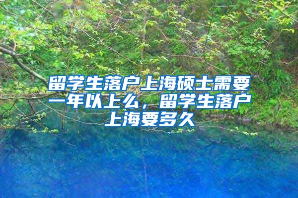 留学生落户上海硕士需要一年以上么，留学生落户上海要多久