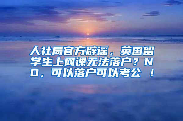 人社局官方辟谣，英国留学生上网课无法落户？NO，可以落户可以考公 ！