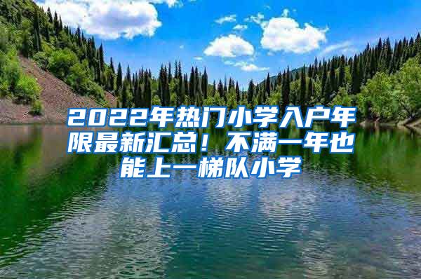 2022年热门小学入户年限最新汇总！不满一年也能上一梯队小学