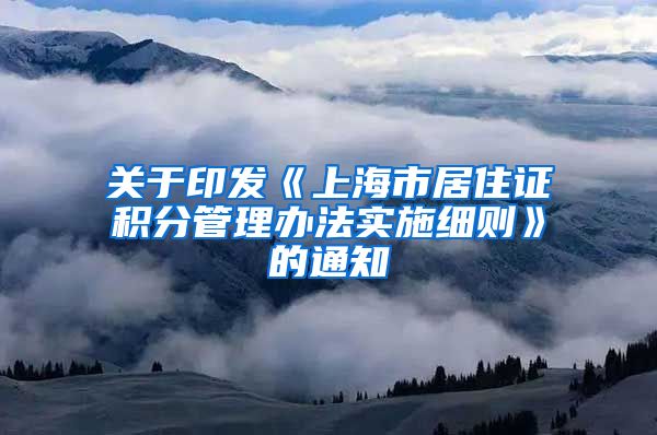 关于印发《上海市居住证积分管理办法实施细则》的通知