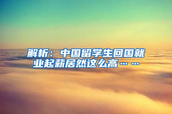 解析：中国留学生回国就业起薪居然这么高……