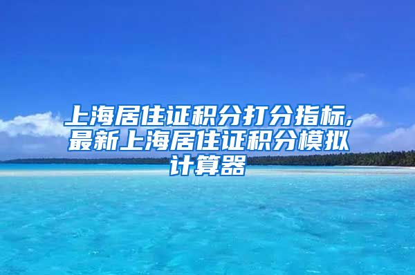 上海居住证积分打分指标,最新上海居住证积分模拟计算器