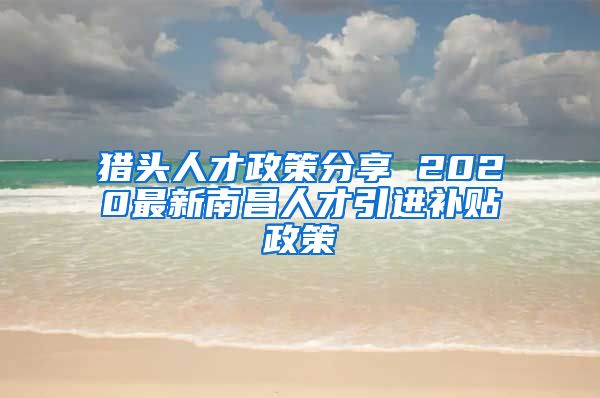 猎头人才政策分享 2020最新南昌人才引进补贴政策