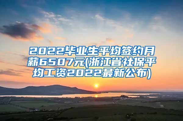 2022毕业生平均签约月薪6507元(浙江省社保平均工资2022最新公布)