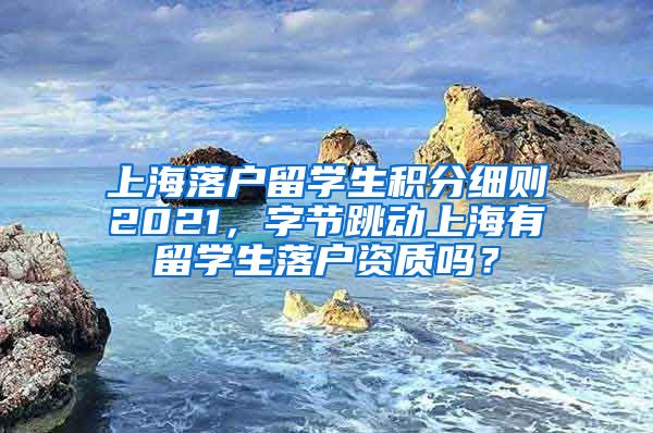 上海落户留学生积分细则2021，字节跳动上海有留学生落户资质吗？