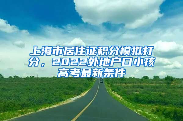 上海市居住证积分模拟打分，2022外地户口小孩高考最新条件