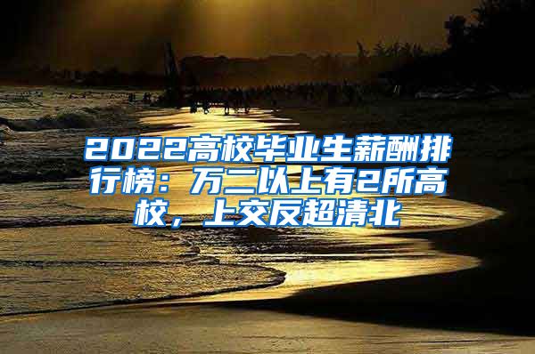 2022高校毕业生薪酬排行榜：万二以上有2所高校，上交反超清北