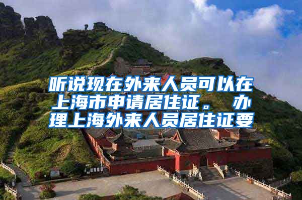 听说现在外来人员可以在上海市申请居住证。 办理上海外来人员居住证要