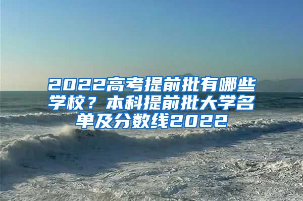 2022高考提前批有哪些学校？本科提前批大学名单及分数线2022