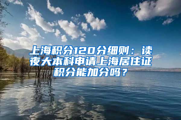 上海积分120分细则：读夜大本科申请上海居住证积分能加分吗？