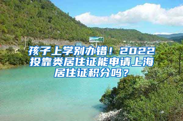 孩子上学别办错！2022投靠类居住证能申请上海居住证积分吗？