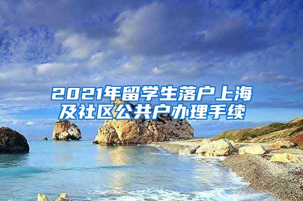 2021年留学生落户上海及社区公共户办理手续