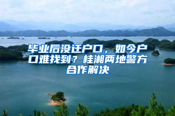 毕业后没迁户口，如今户口难找到？桂湘两地警方合作解决