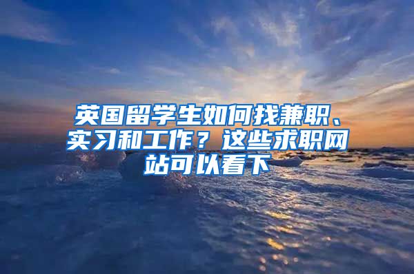 英国留学生如何找兼职、实习和工作？这些求职网站可以看下