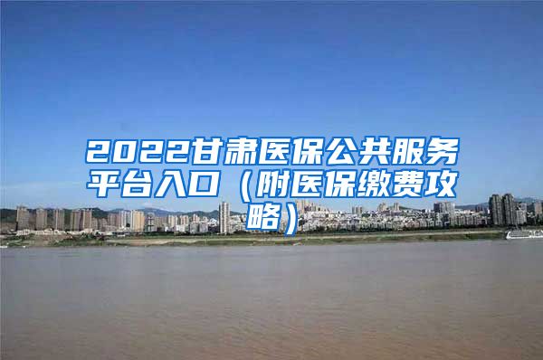 2022甘肃医保公共服务平台入口（附医保缴费攻略）