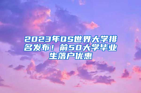 2023年QS世界大学排名发布！前50大学毕业生落户优惠