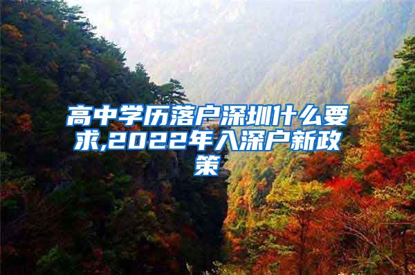 高中学历落户深圳什么要求,2022年入深户新政策