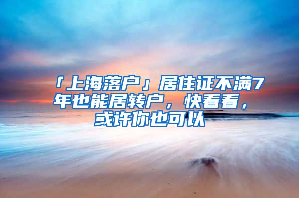 「上海落户」居住证不满7年也能居转户，快看看，或许你也可以