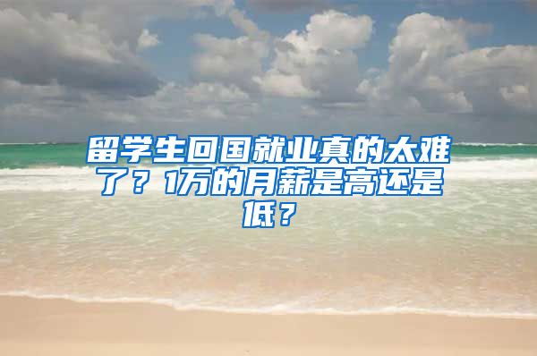 留学生回国就业真的太难了？1万的月薪是高还是低？