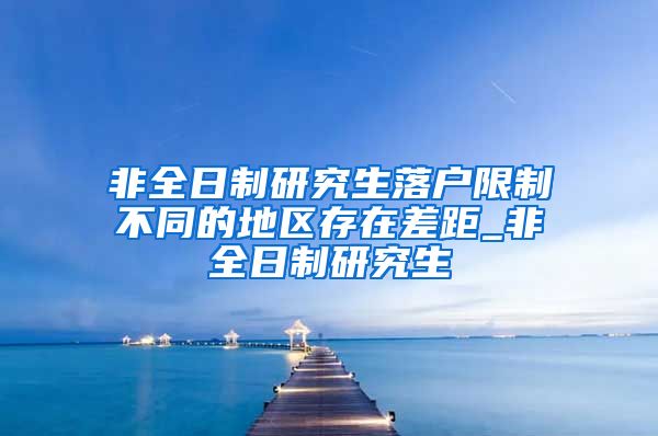 非全日制研究生落户限制不同的地区存在差距_非全日制研究生