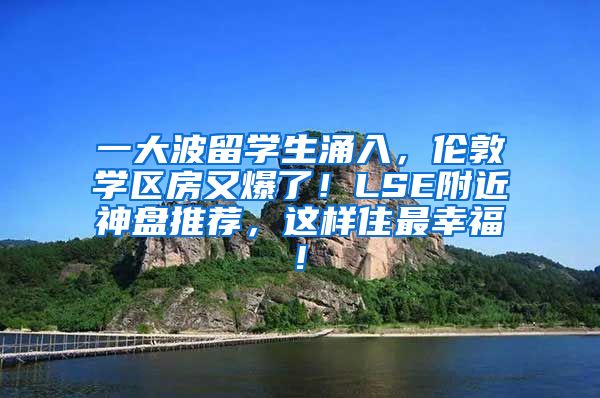 一大波留学生涌入，伦敦学区房又爆了！LSE附近神盘推荐，这样住最幸福!