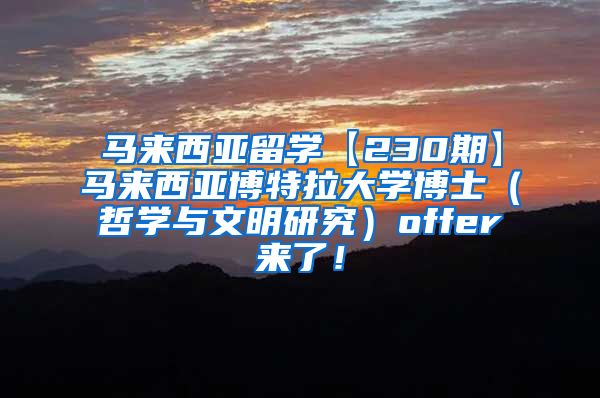 马来西亚留学【230期】马来西亚博特拉大学博士（哲学与文明研究）offer来了！