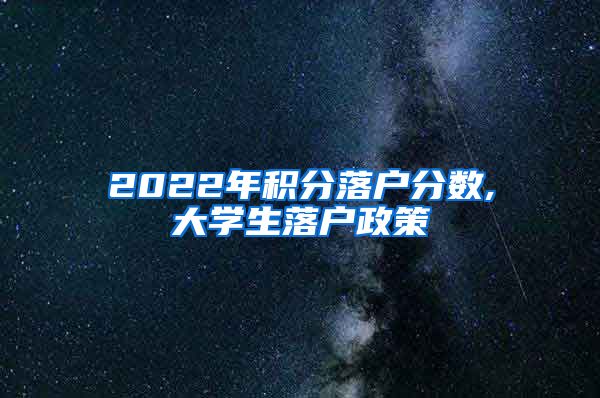 2022年积分落户分数,大学生落户政策