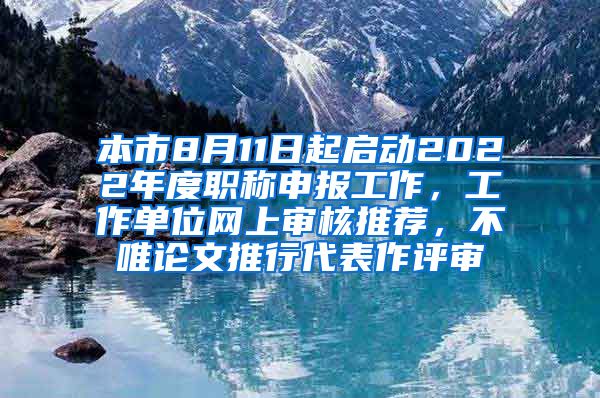 本市8月11日起启动2022年度职称申报工作，工作单位网上审核推荐，不唯论文推行代表作评审