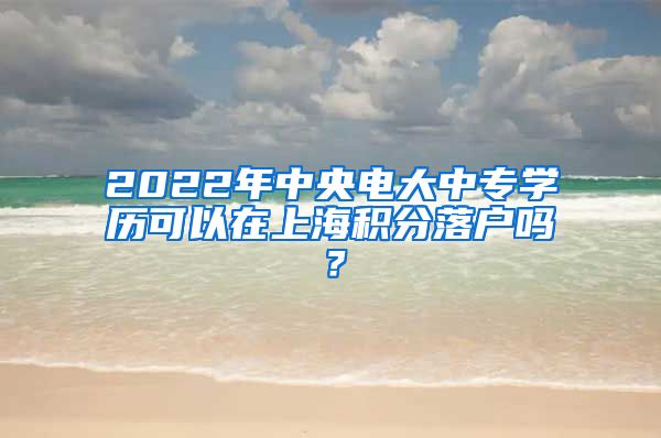 2022年中央电大中专学历可以在上海积分落户吗？