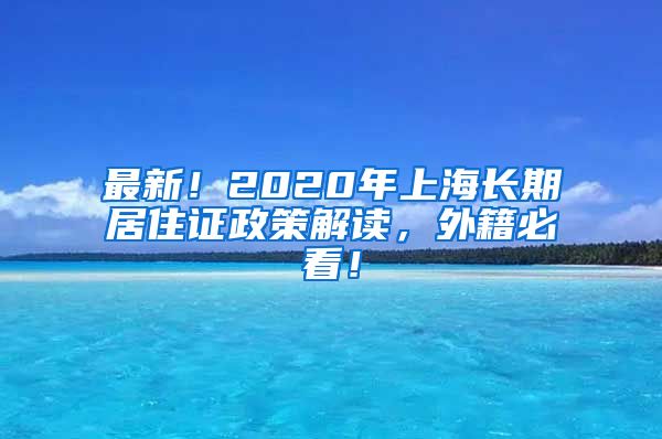 最新！2020年上海长期居住证政策解读，外籍必看！