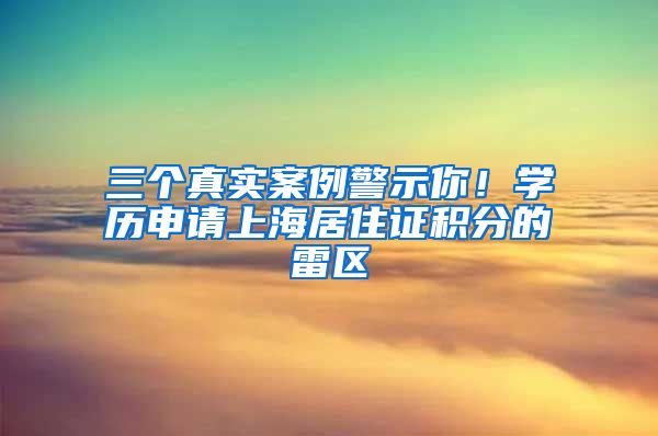 三个真实案例警示你！学历申请上海居住证积分的雷区