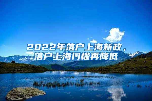 2022年落户上海新政，落户上海门槛再降低