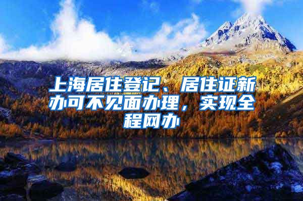 上海居住登记、居住证新办可不见面办理，实现全程网办