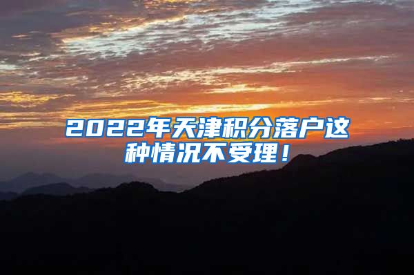 2022年天津积分落户这种情况不受理！