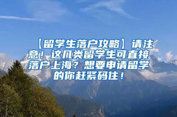 【留学生落户攻略】请注意！这几类留学生可直接落户上海？想要申请留学的你赶紧码住！