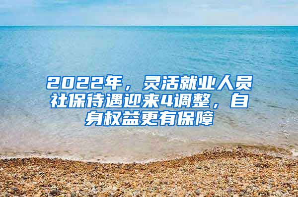 2022年，灵活就业人员社保待遇迎来4调整，自身权益更有保障