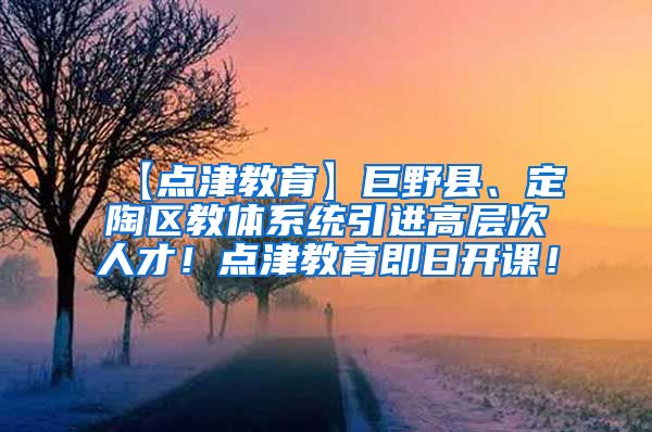 【点津教育】巨野县、定陶区教体系统引进高层次人才！点津教育即日开课！