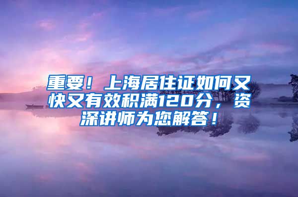 重要！上海居住证如何又快又有效积满120分，资深讲师为您解答！