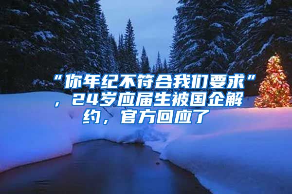 “你年纪不符合我们要求”，24岁应届生被国企解约，官方回应了