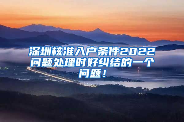 深圳核准入户条件2022问题处理时好纠结的一个问题！