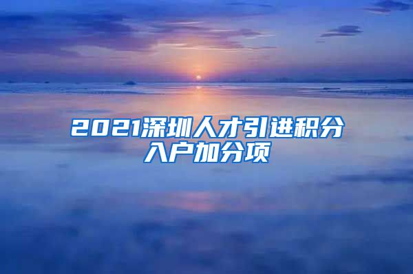 2021深圳人才引进积分入户加分项