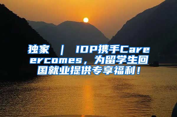 独家 ｜ IDP携手Careercomes，为留学生回国就业提供专享福利！