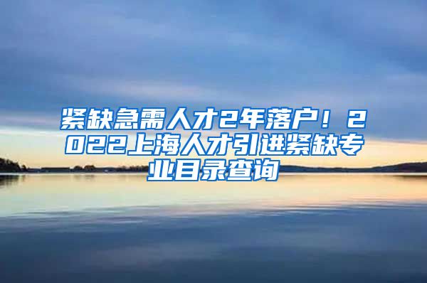 紧缺急需人才2年落户！2022上海人才引进紧缺专业目录查询