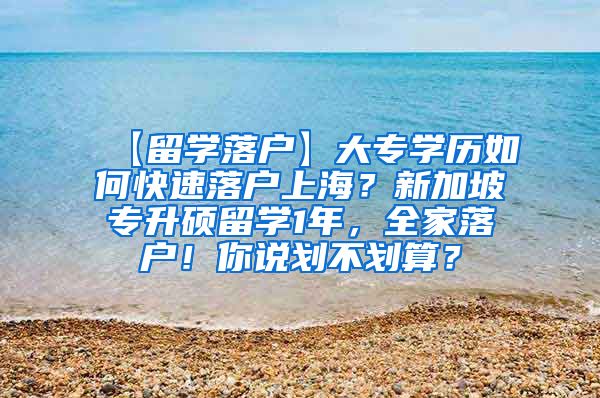 【留学落户】大专学历如何快速落户上海？新加坡专升硕留学1年，全家落户！你说划不划算？