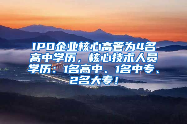 IPO企业核心高管为4名高中学历，核心技术人员学历：1名高中、1名中专、2名大专！