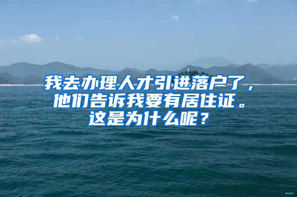 我去办理人才引进落户了，他们告诉我要有居住证。这是为什么呢？